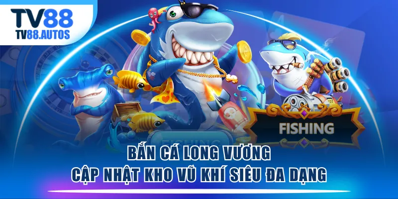 Bắn Cá Long Vương cập nhật kho vũ khí siêu đa dạng
