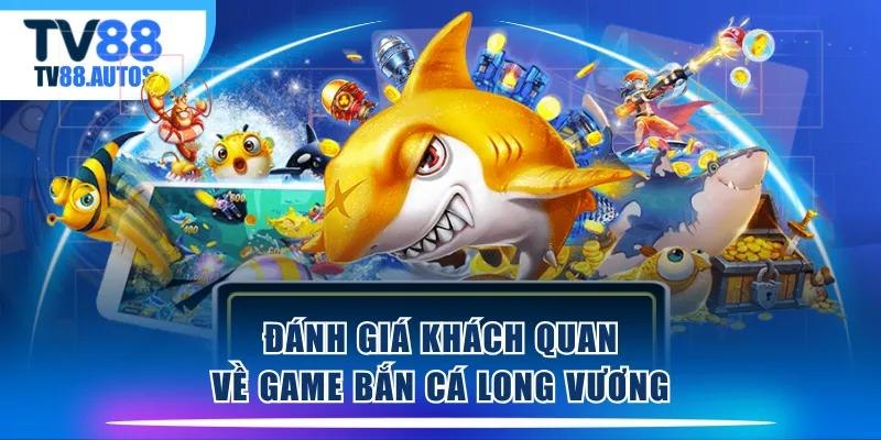 Đánh giá khách quan về game Bắn Cá Long Vương