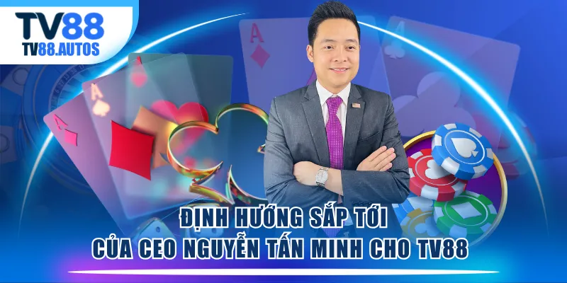 Định hướng sắp tới của CEO Nguyễn Tấn Minh cho TV88 
