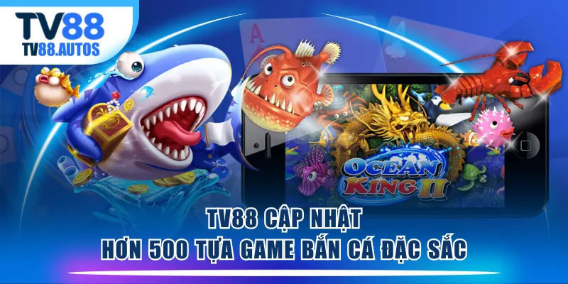 TV88 cập nhật hơn 500 tựa game Bắn Cá đặc sắc